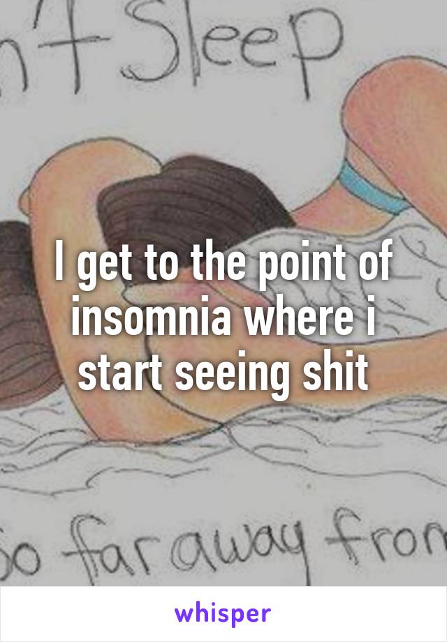 I get to the point of insomnia where i start seeing shit