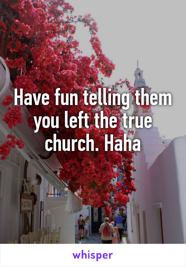 Have fun telling them you left the true church. Haha
