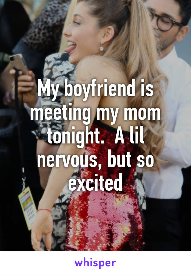 My boyfriend is meeting my mom tonight.  A lil nervous, but so excited