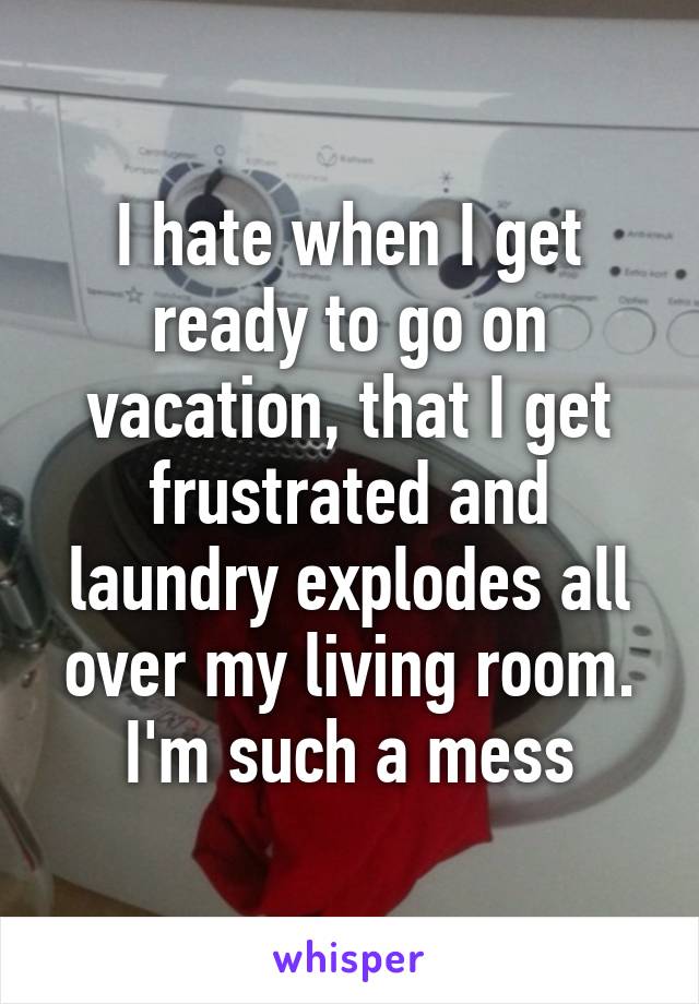 I hate when I get ready to go on vacation, that I get frustrated and laundry explodes all over my living room. I'm such a mess