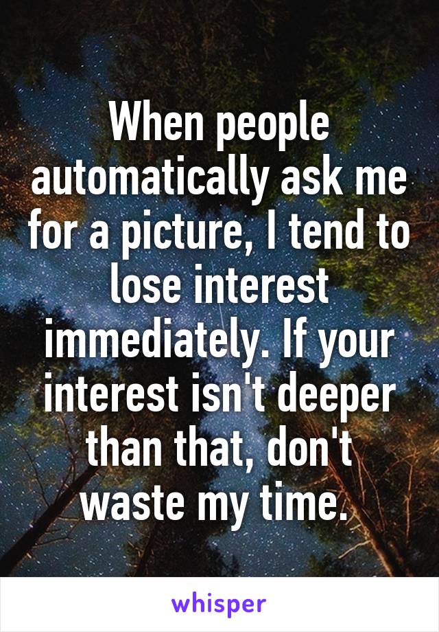 When people automatically ask me for a picture, I tend to lose interest immediately. If your interest isn't deeper than that, don't waste my time. 