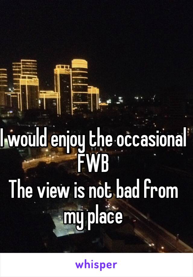 I would enjoy the occasional FWB 
The view is not bad from my place 