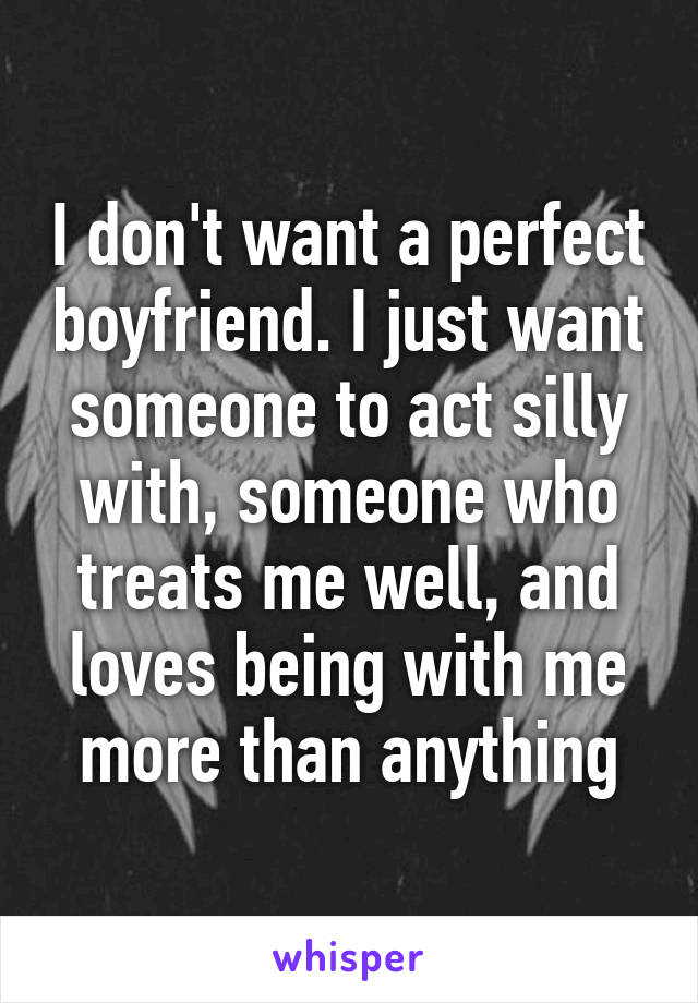 I don't want a perfect boyfriend. I just want someone to act silly with, someone who treats me well, and loves being with me more than anything