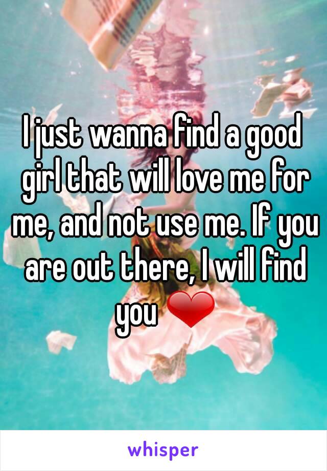 I just wanna find a good girl that will love me for me, and not use me. If you are out there, I will find you ❤