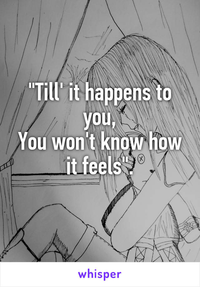 "Till' it happens to you,
You won't know how it feels".
