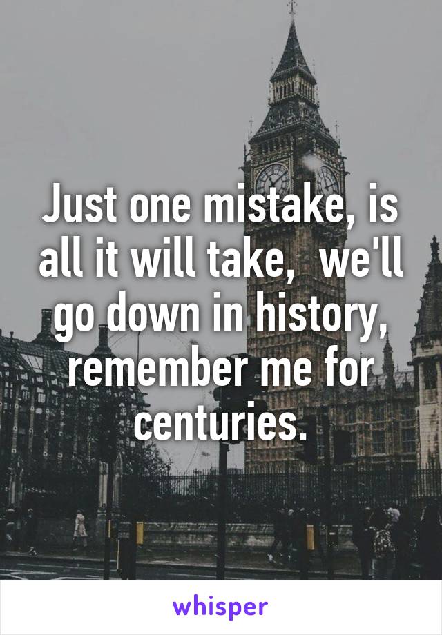 Just one mistake, is all it will take,  we'll go down in history, remember me for centuries.