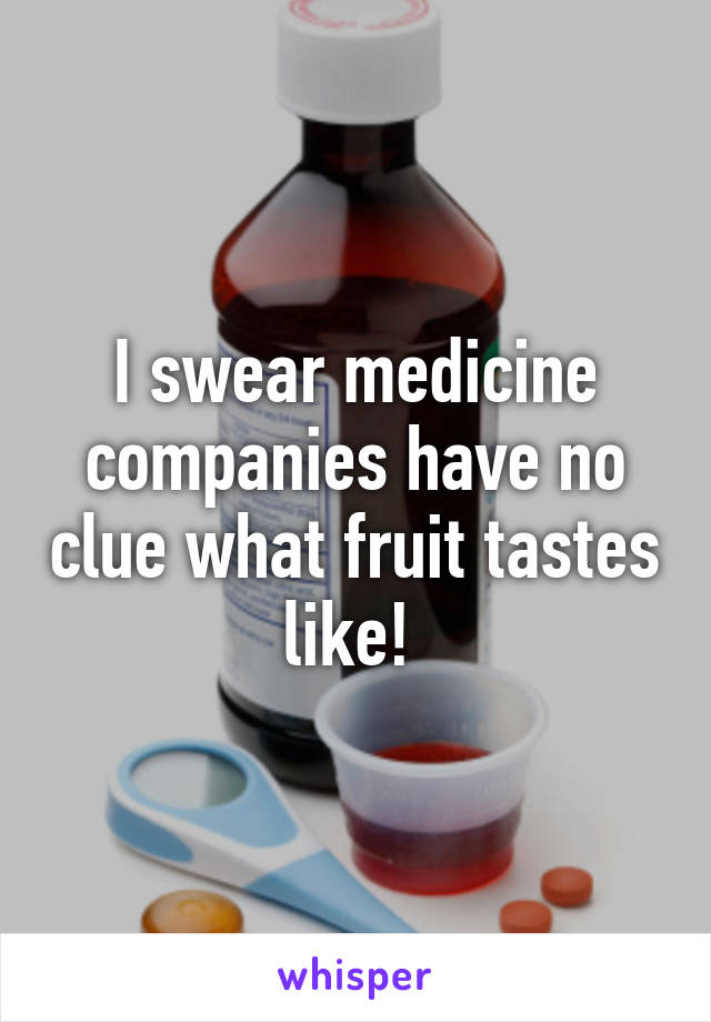 I swear medicine companies have no clue what fruit tastes like! 