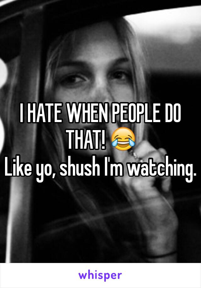 I HATE WHEN PEOPLE DO THAT! 😂
Like yo, shush I'm watching.