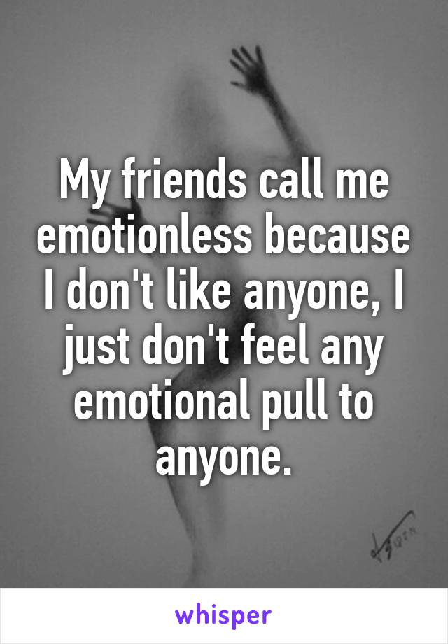 My friends call me emotionless because I don't like anyone, I just don't feel any emotional pull to anyone.