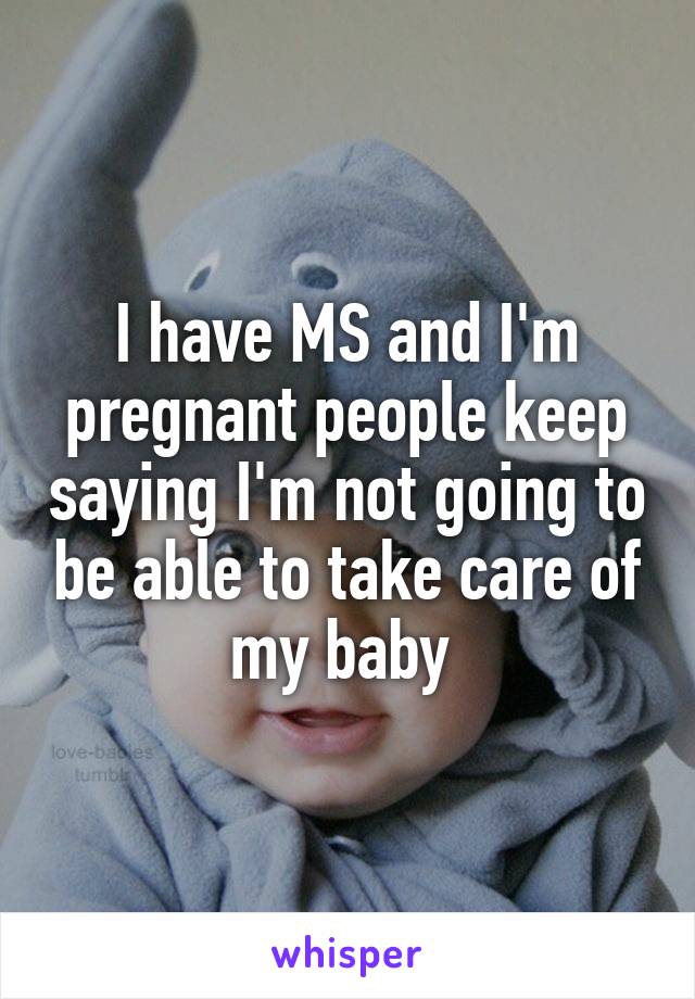I have MS and I'm pregnant people keep saying I'm not going to be able to take care of my baby 