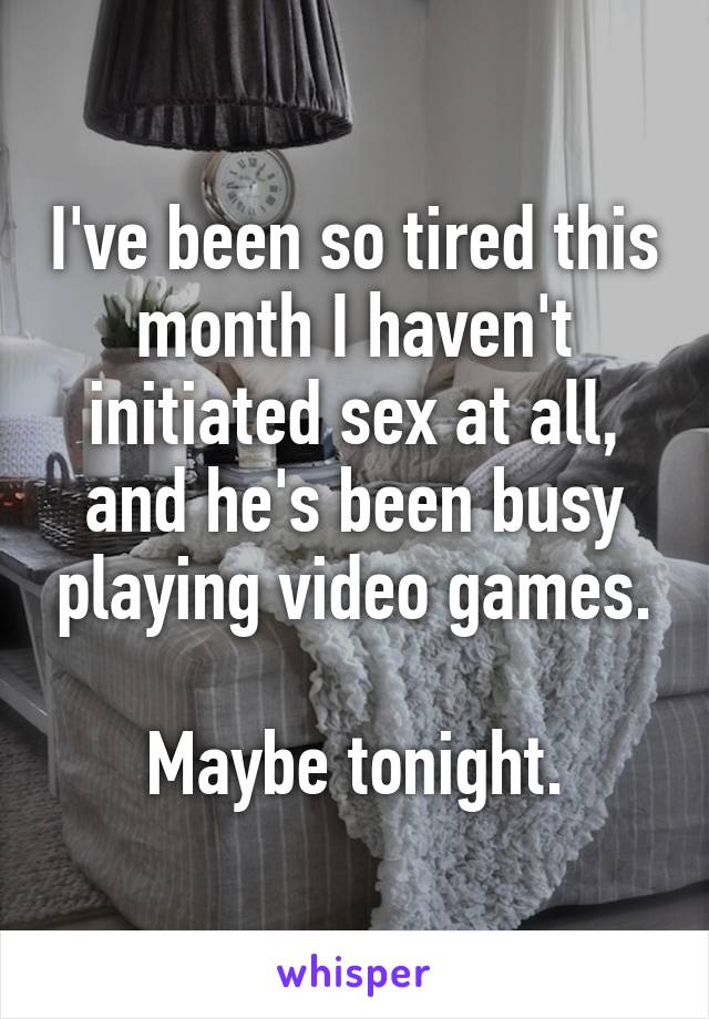 I've been so tired this month I haven't initiated sex at all, and he's been busy playing video games.

Maybe tonight.