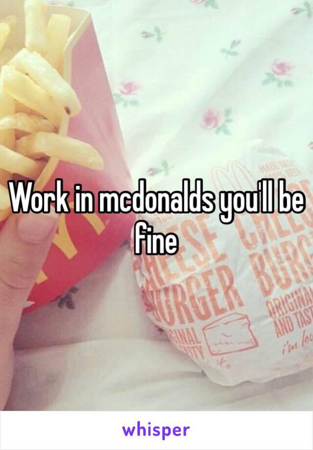 Work in mcdonalds you'll be fine