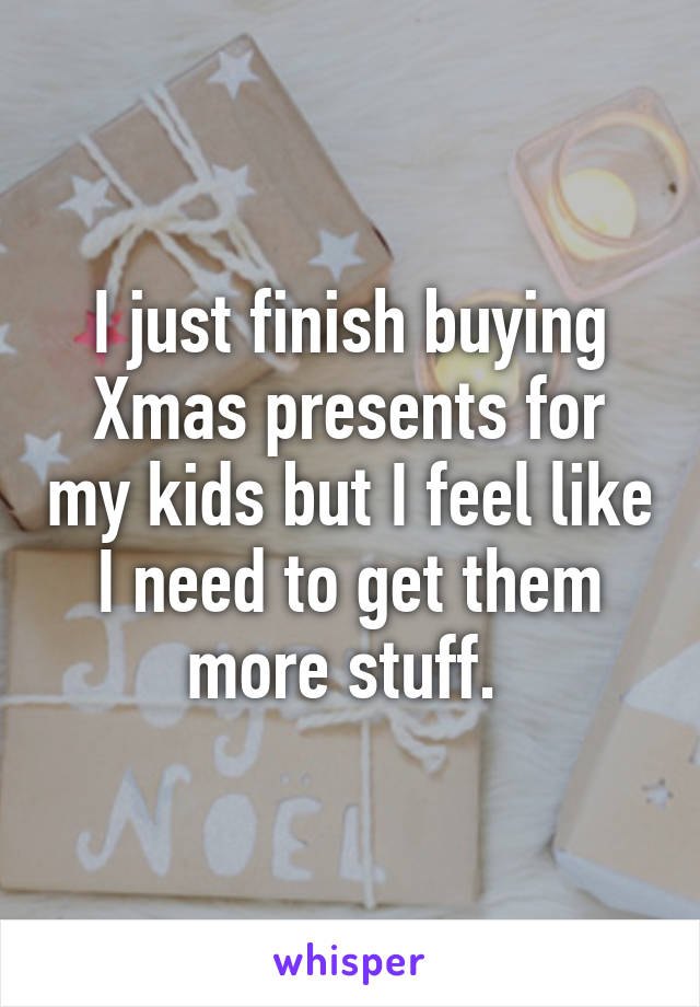 I just finish buying Xmas presents for my kids but I feel like I need to get them more stuff. 