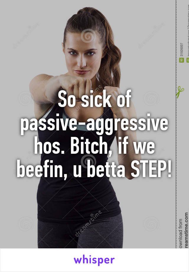 So sick of passive-aggressive hos. Bitch, if we beefin, u betta STEP!