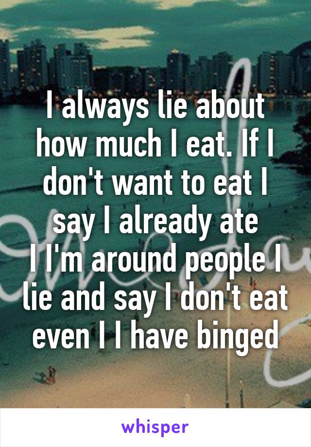 I always lie about how much I eat. If I don't want to eat I say I already ate
I I'm around people I lie and say I don't eat even I I have binged