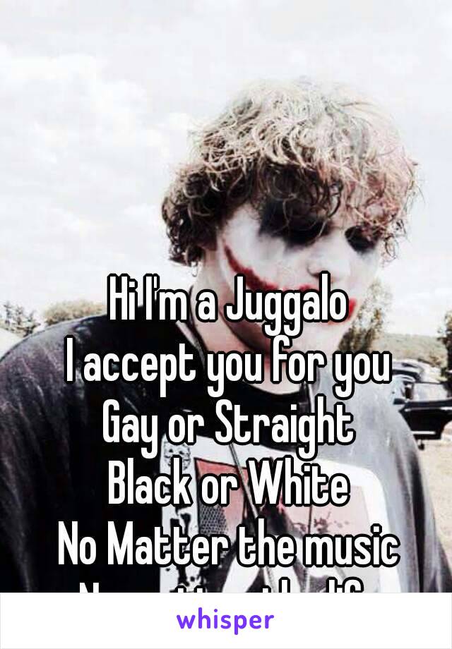 Hi I'm a Juggalo
I accept you for you
Gay or Straight
Black or White
No Matter the music
No matter the life