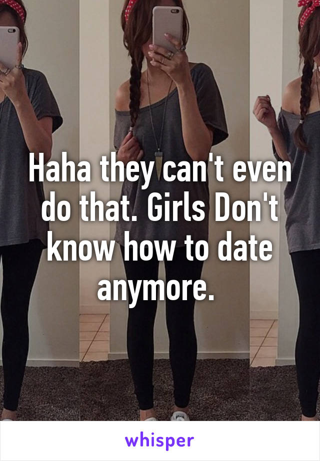 Haha they can't even do that. Girls Don't know how to date anymore. 