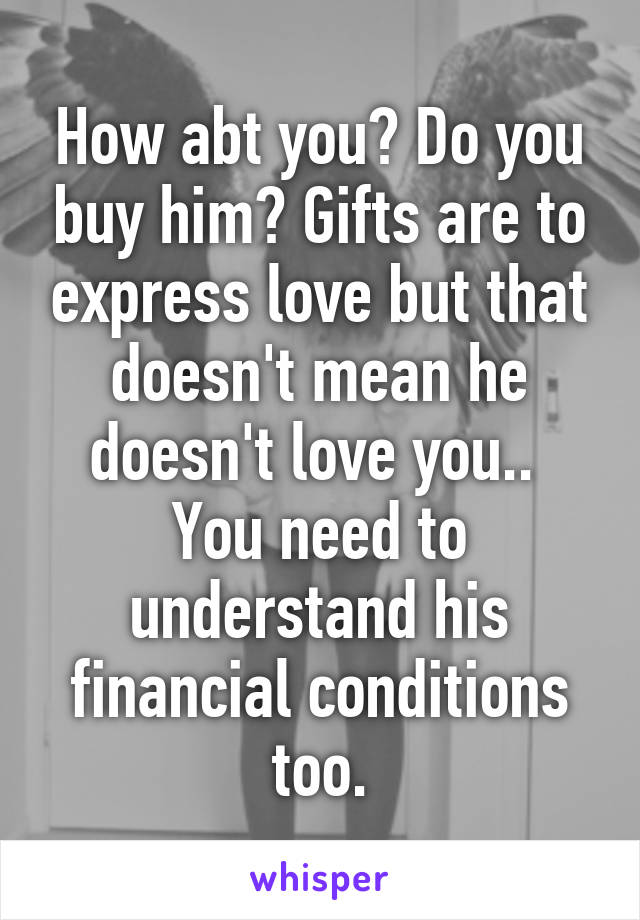 How abt you? Do you buy him? Gifts are to express love but that doesn't mean he doesn't love you..  You need to understand his financial conditions too.