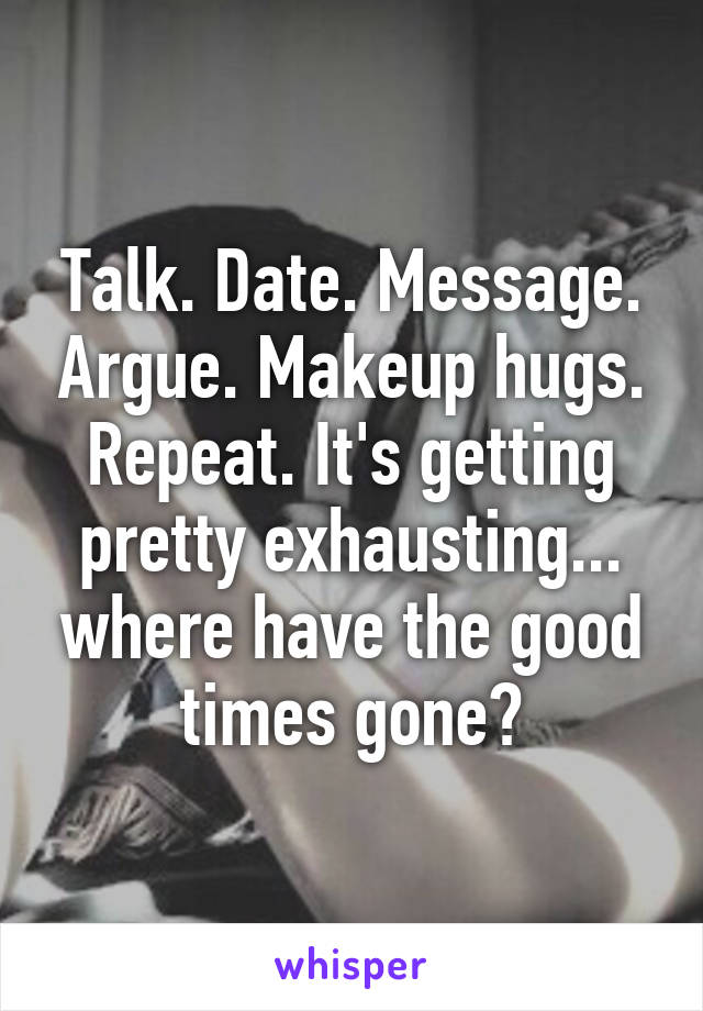 Talk. Date. Message. Argue. Makeup hugs. Repeat. It's getting pretty exhausting... where have the good times gone?