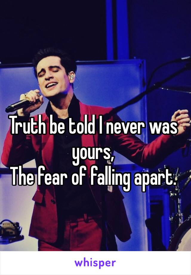 Truth be told I never was yours,
The fear of falling apart.
