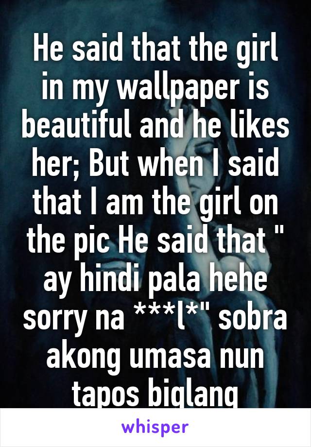 He said that the girl in my wallpaper is beautiful and he likes her; But when I said that I am the girl on the pic He said that " ay hindi pala hehe sorry na ***l*" sobra akong umasa nun tapos biglang