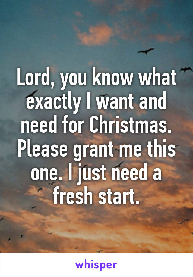 Lord, you know what exactly I want and need for Christmas. Please grant me this one. I just need a fresh start.