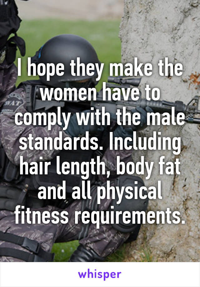 I hope they make the women have to comply with the male standards. Including hair length, body fat and all physical fitness requirements.