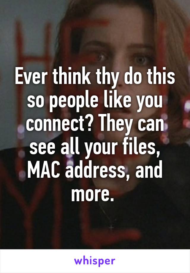 Ever think thy do this so people like you connect? They can see all your files, MAC address, and more. 