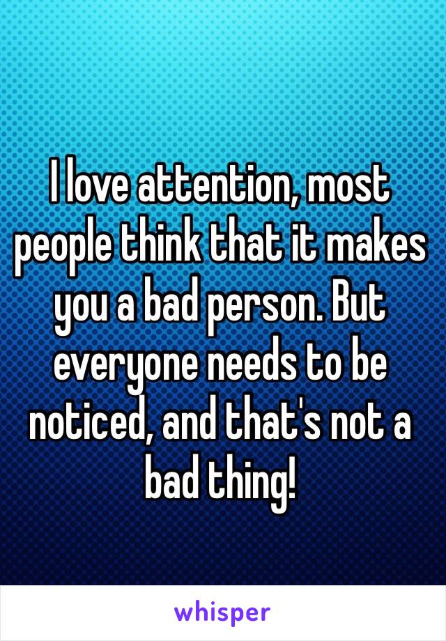 I love attention, most people think that it makes you a bad person. But everyone needs to be noticed, and that's not a bad thing! 