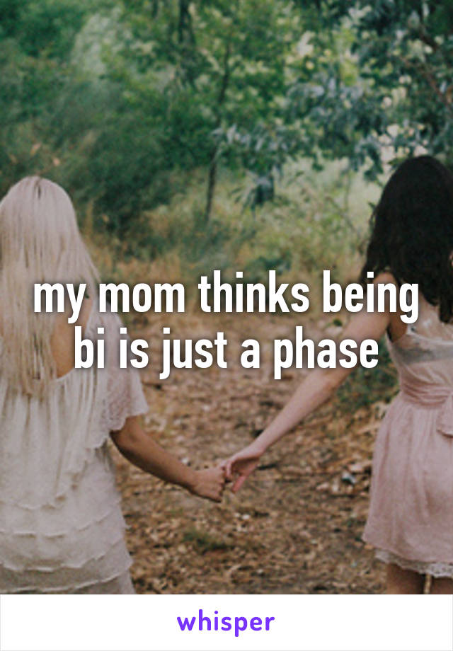 my mom thinks being bi is just a phase