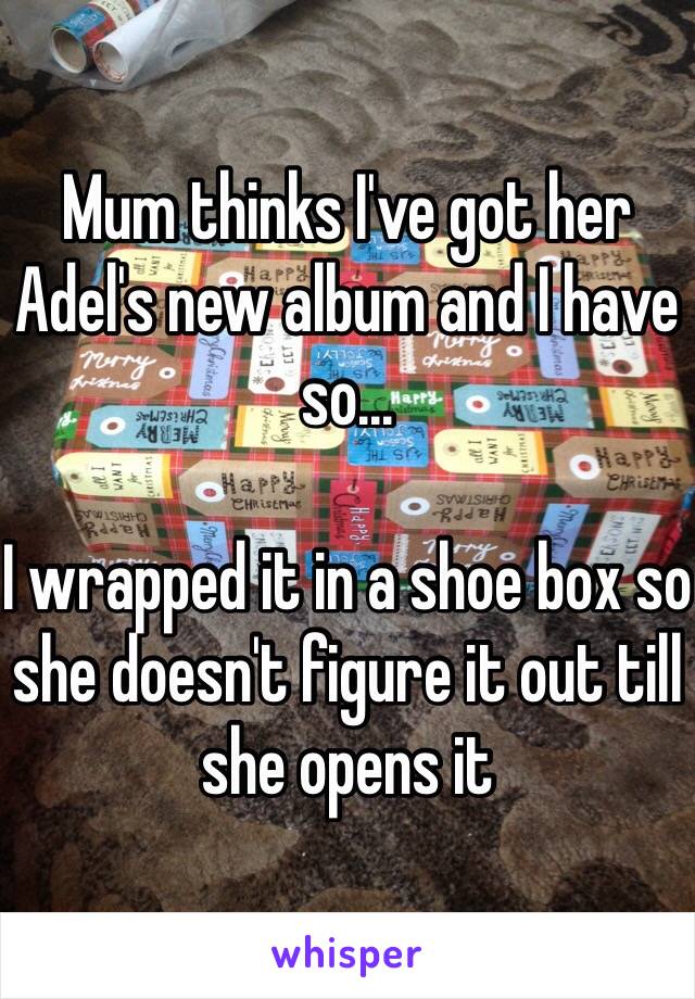 Mum thinks I've got her Adel's new album and I have so...

I wrapped it in a shoe box so she doesn't figure it out till she opens it