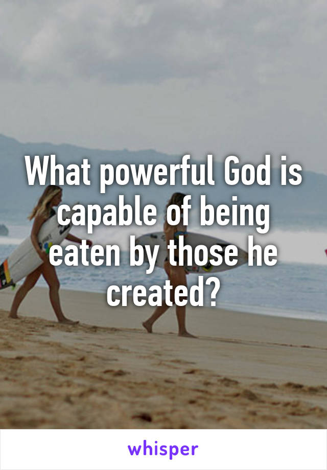 What powerful God is capable of being eaten by those he created?