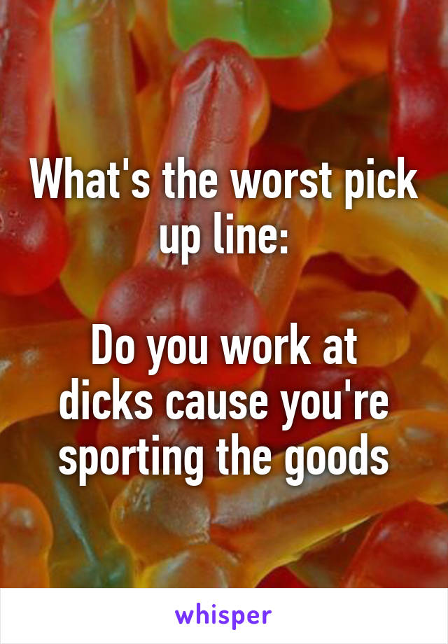 What's the worst pick up line:

Do you work at dicks cause you're sporting the goods