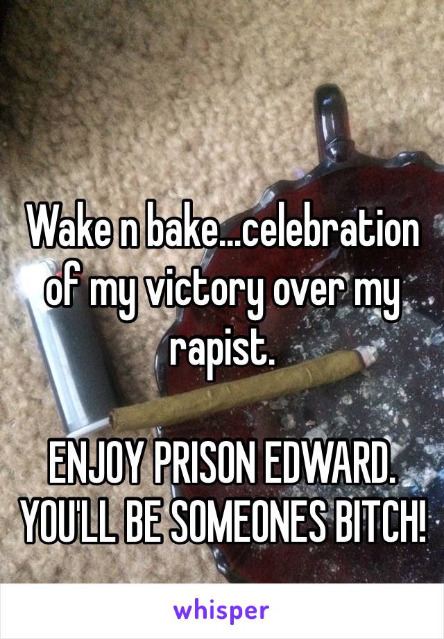 Wake n bake...celebration of my victory over my rapist.

ENJOY PRISON EDWARD. YOU'LL BE SOMEONES BITCH!