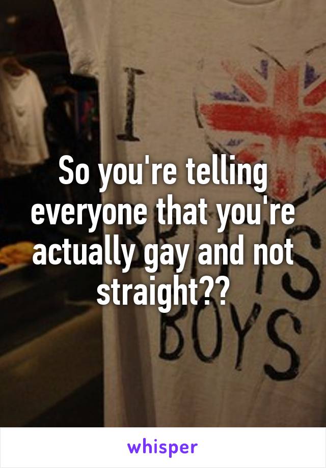 So you're telling everyone that you're actually gay and not straight??