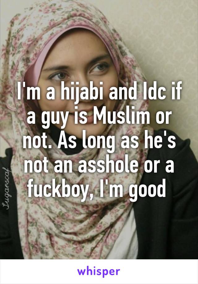 I'm a hijabi and Idc if a guy is Muslim or not. As long as he's not an asshole or a fuckboy, I'm good 