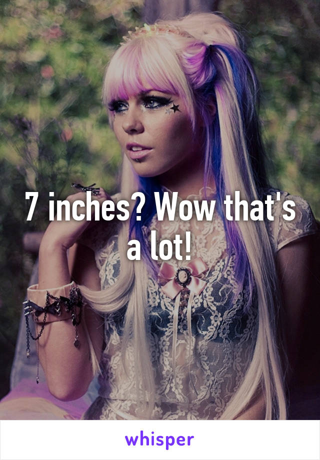 7 inches? Wow that's a lot!