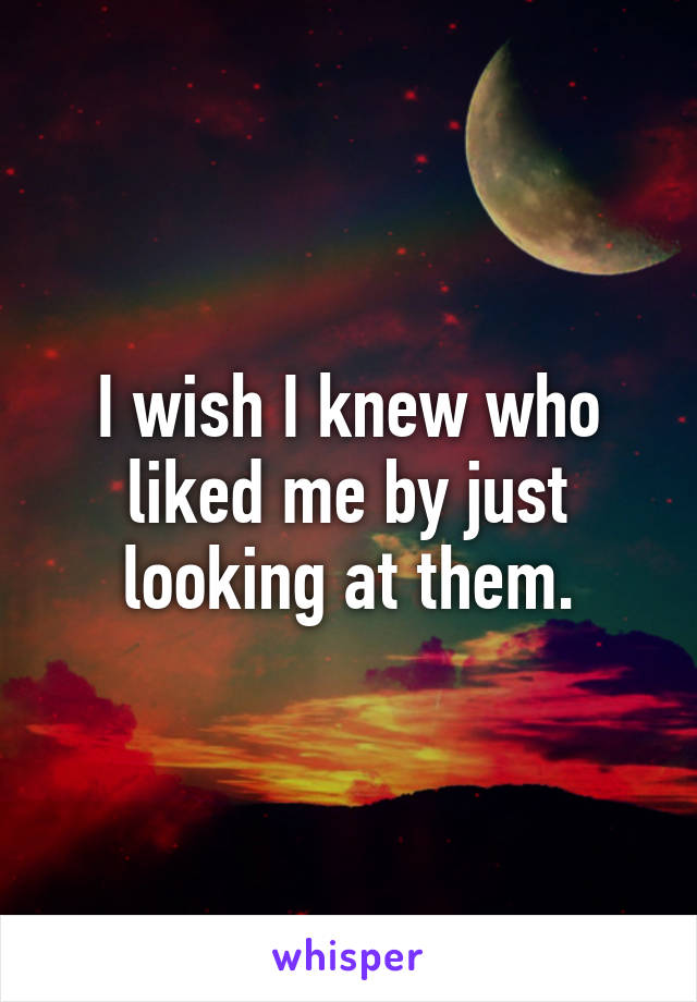 I wish I knew who liked me by just looking at them.