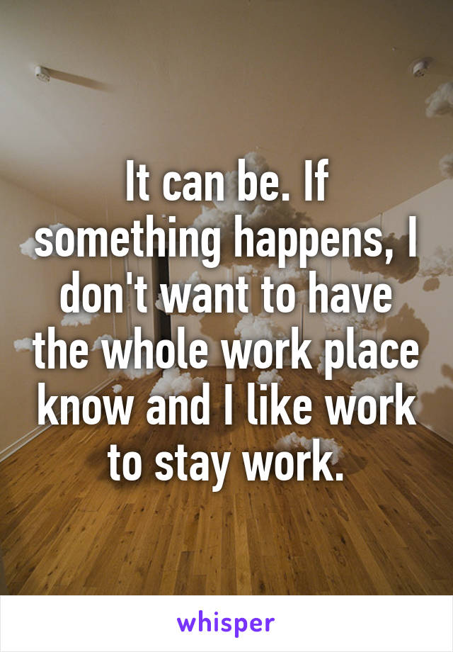 It can be. If something happens, I don't want to have the whole work place know and I like work to stay work.