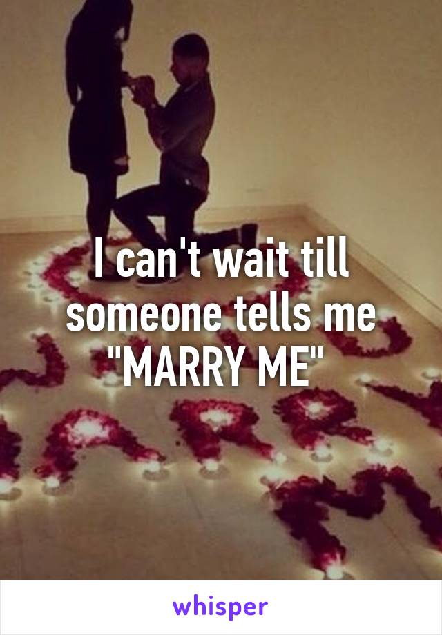 I can't wait till someone tells me "MARRY ME" 