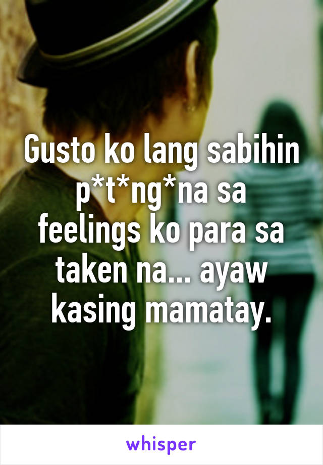 Gusto ko lang sabihin p*t*ng*na sa feelings ko para sa taken na... ayaw kasing mamatay.