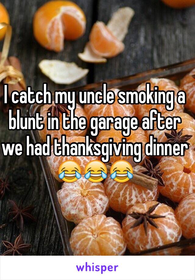 I catch my uncle smoking a blunt in the garage after we had thanksgiving dinner 😂😂😂