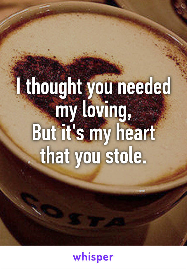 I thought you needed my loving,
But it's my heart that you stole.
