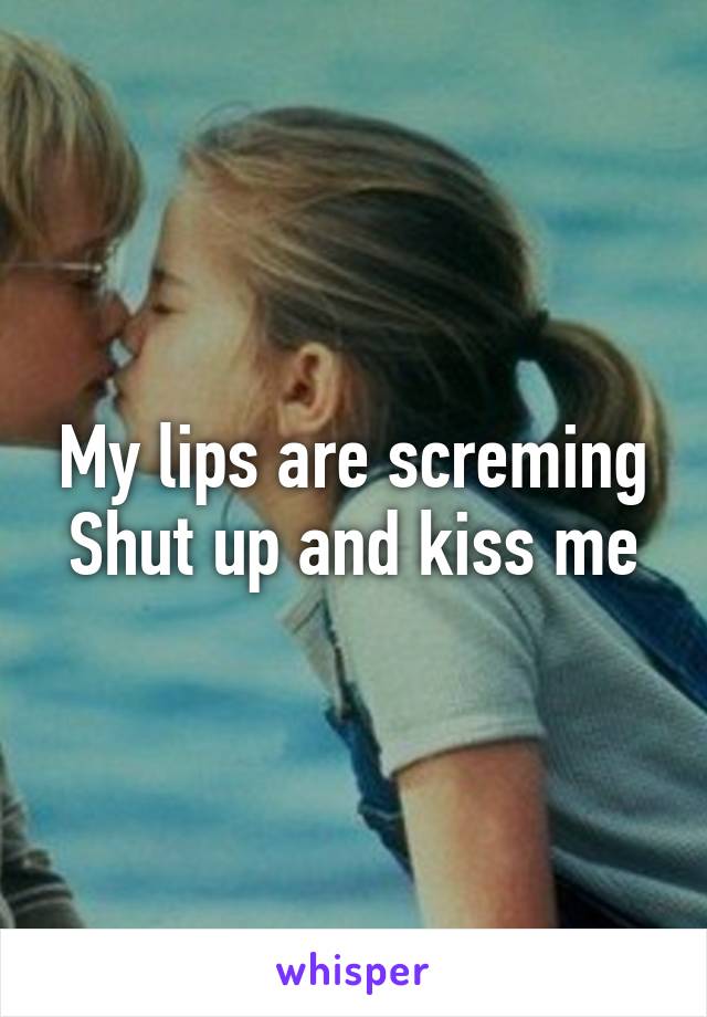 My lips are screming
Shut up and kiss me