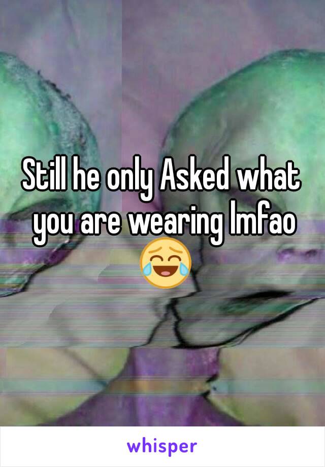 Still he only Asked what you are wearing lmfao 😂