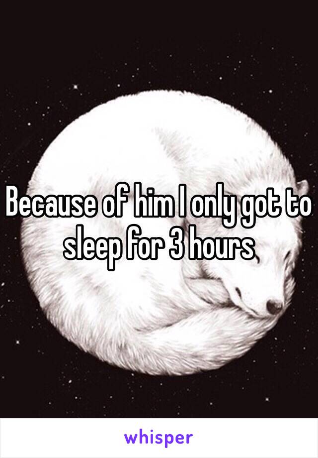 Because of him I only got to sleep for 3 hours 