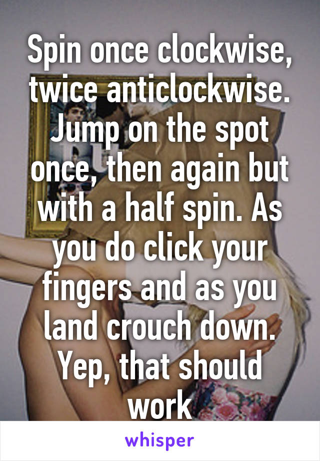 Spin once clockwise, twice anticlockwise. Jump on the spot once, then again but with a half spin. As you do click your fingers and as you land crouch down.
Yep, that should work