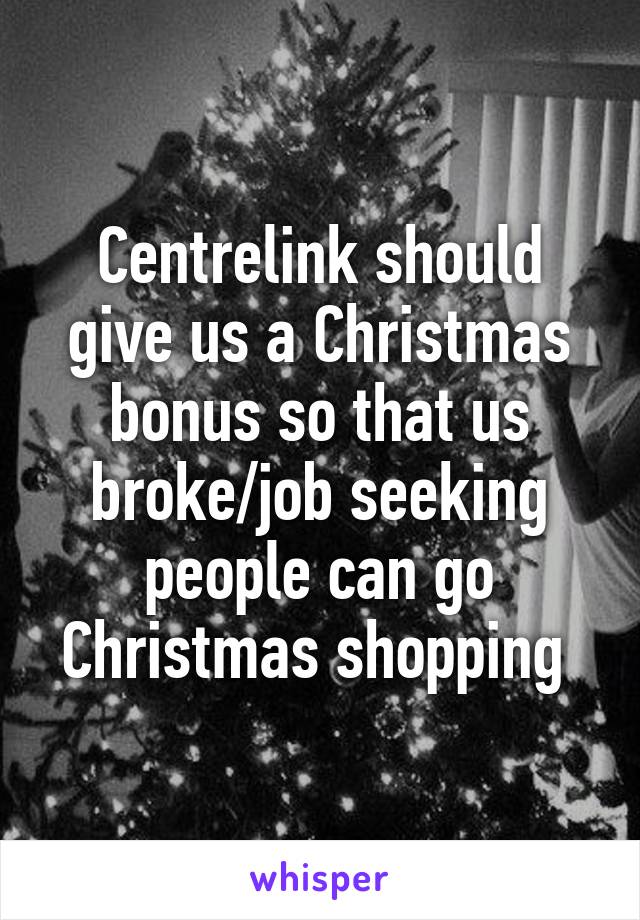 Centrelink should give us a Christmas bonus so that us broke/job seeking people can go Christmas shopping 