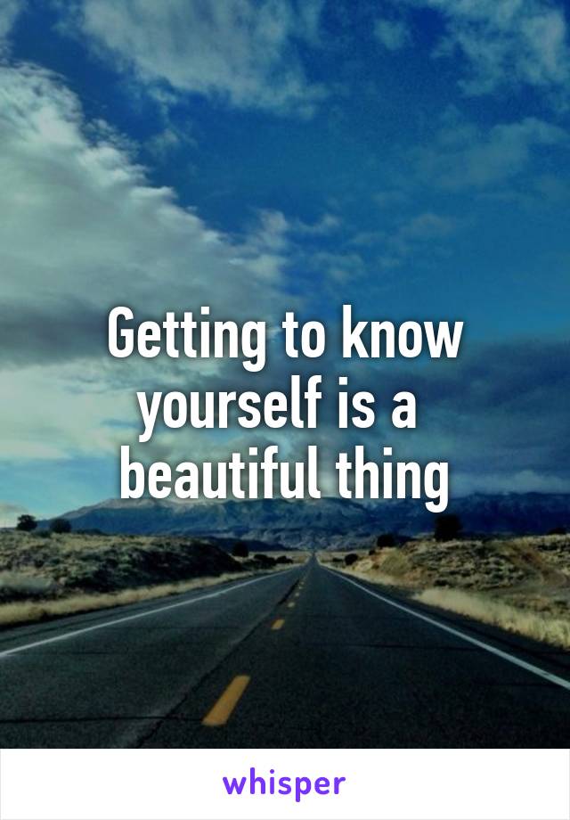 Getting to know
yourself is a 
beautiful thing