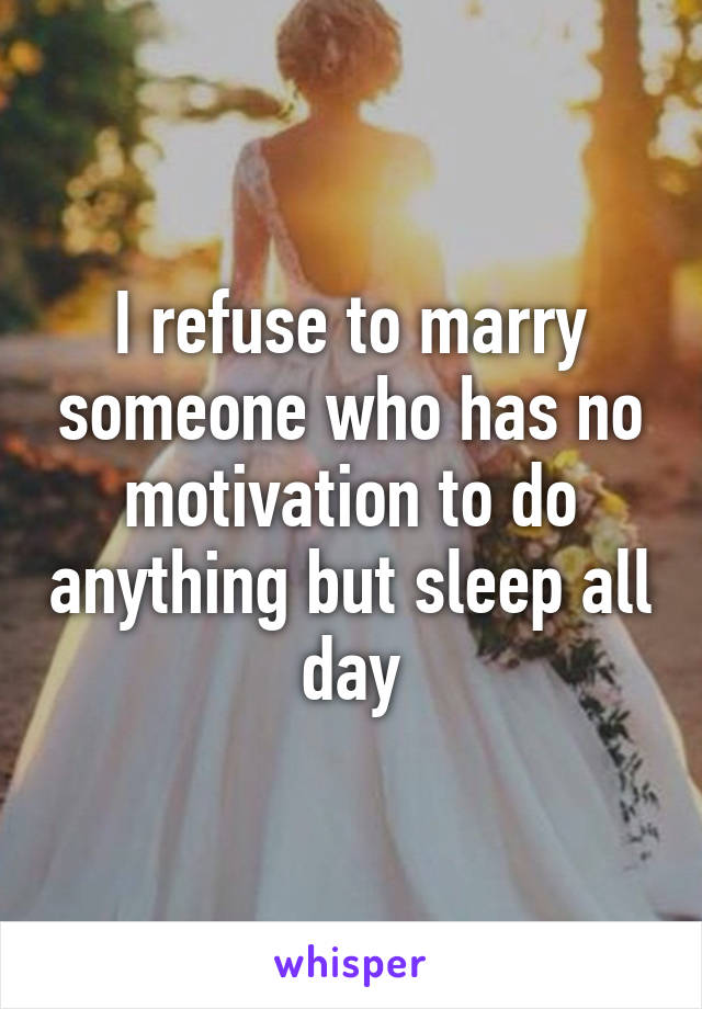 I refuse to marry someone who has no motivation to do anything but sleep all day